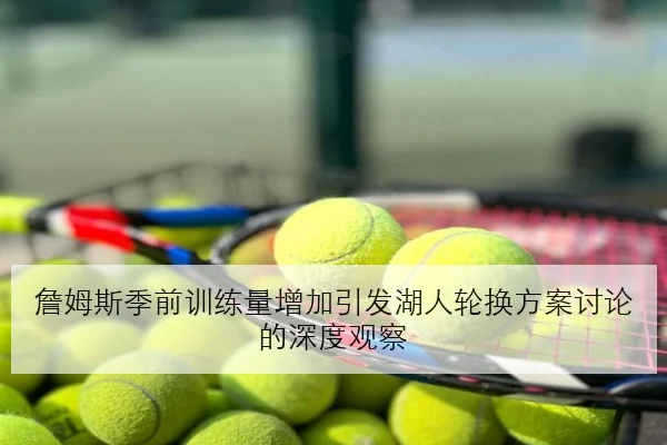 詹姆斯季前训练量增加引发湖人轮换方案讨论的深度观察